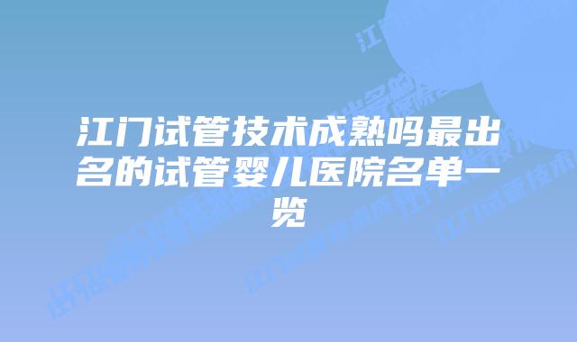 江门试管技术成熟吗最出名的试管婴儿医院名单一览