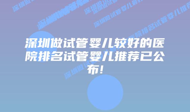 深圳做试管婴儿较好的医院排名试管婴儿推荐已公布!