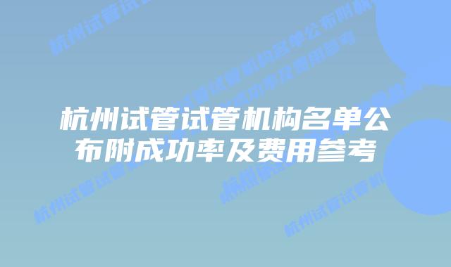 杭州试管试管机构名单公布附成功率及费用参考