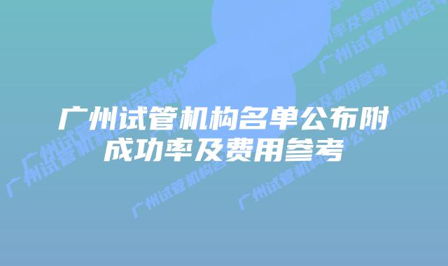广州试管机构名单公布附成功率及费用参考