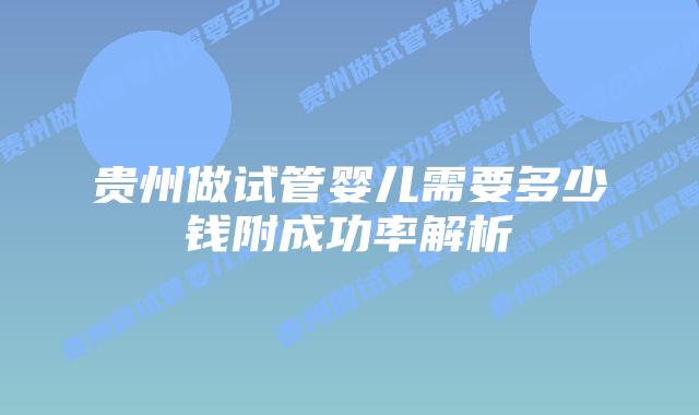 贵州做试管婴儿需要多少钱附成功率解析