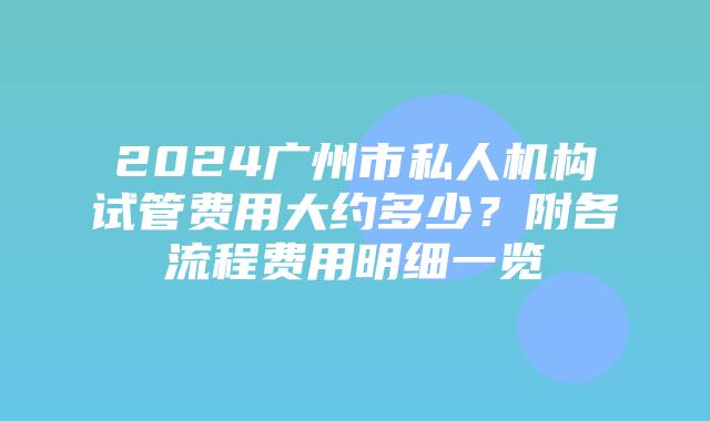 2024广州市私人机构试管费用大约多少?附各流程费用明细一览