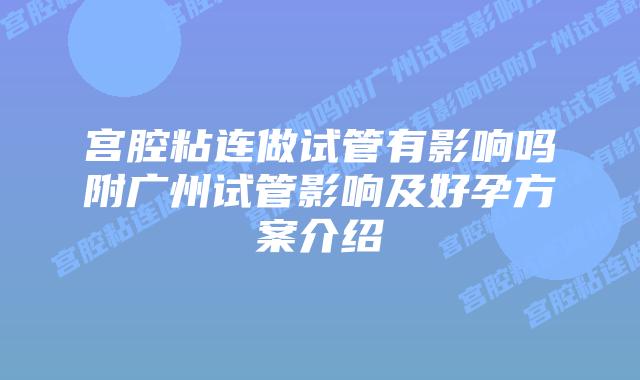 宫腔粘连做试管有影响吗附广州试管影响及好孕方案介绍