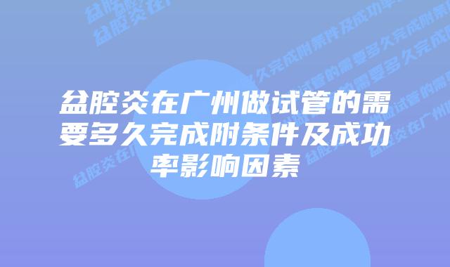 盆腔炎在广州做试管的需要多久完成附条件及成功率影响因素