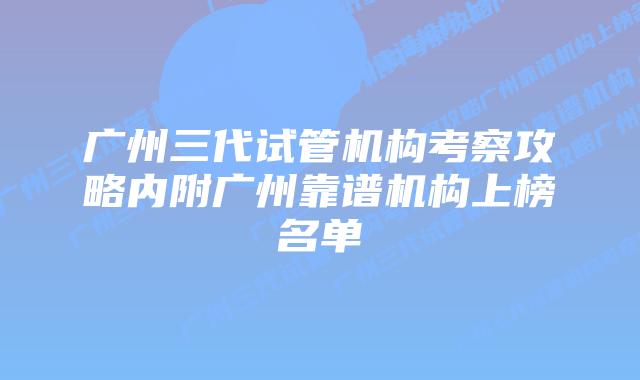 广州三代试管机构考察攻略内附广州靠谱机构上榜名单