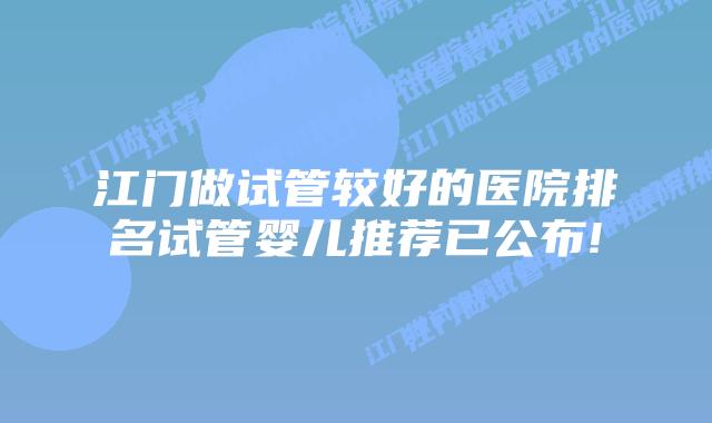 江门做试管较好的医院排名试管婴儿推荐已公布!