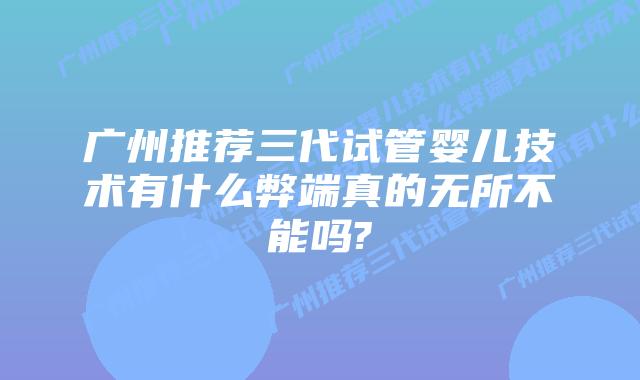 广州推荐三代试管婴儿技术有什么弊端真的无所不能吗?