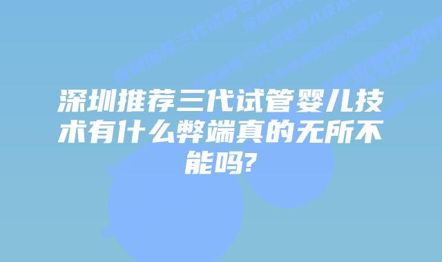 深圳推荐三代试管婴儿技术有什么弊端真的无所不能吗?