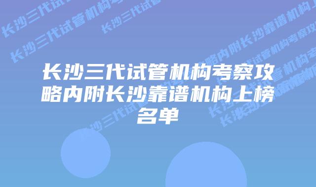 长沙三代试管机构考察攻略内附长沙靠谱机构上榜名单