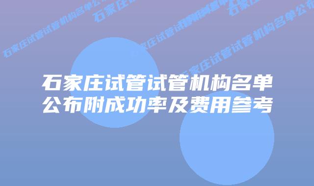 石家庄试管试管机构名单公布附成功率及费用参考