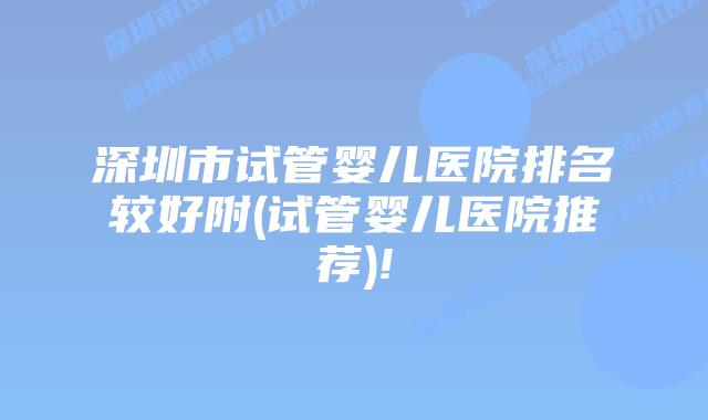 深圳市试管婴儿医院排名较好附(试管婴儿医院推荐)!