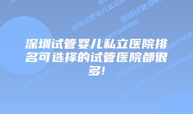 深圳试管婴儿私立医院排名可选择的试管医院都很多!