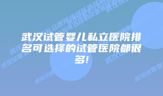武汉试管婴儿私立医院排名可选择的试管医院都很多!