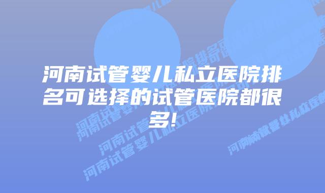 河南试管婴儿私立医院排名可选择的试管医院都很多!