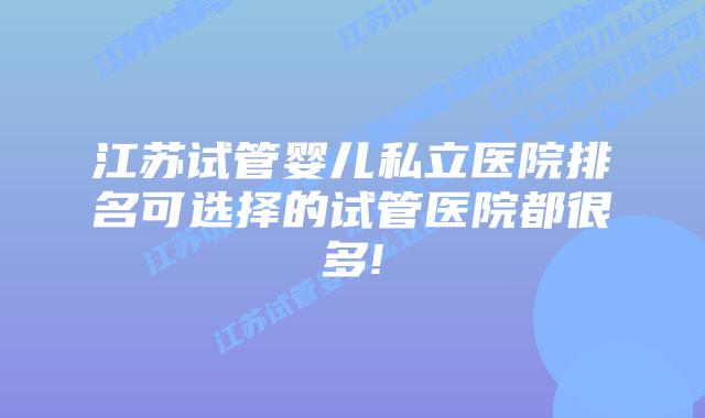 江苏试管婴儿私立医院排名可选择的试管医院都很多!