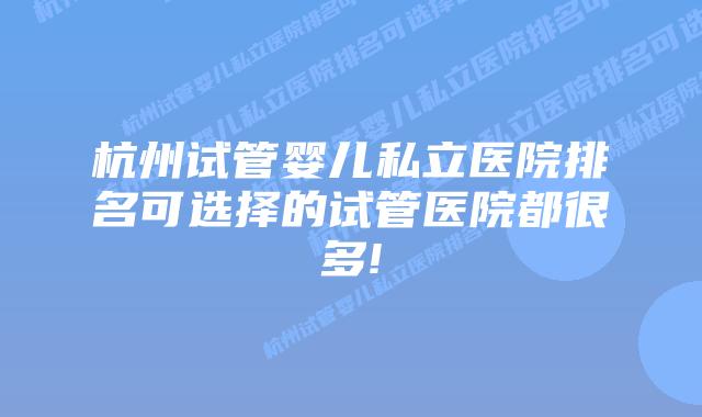 杭州试管婴儿私立医院排名可选择的试管医院都很多!
