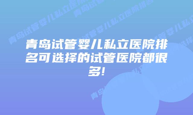 青岛试管婴儿私立医院排名可选择的试管医院都很多!