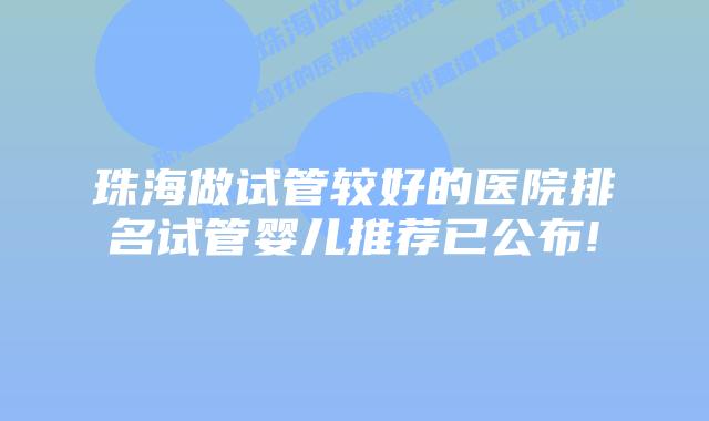 珠海做试管较好的医院排名试管婴儿推荐已公布!