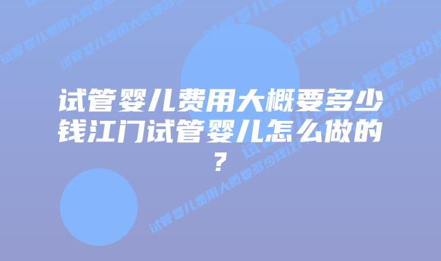 试管婴儿费用大概要多少钱江门试管婴儿怎么做的?