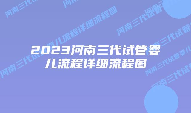 2023河南三代试管婴儿流程详细流程图