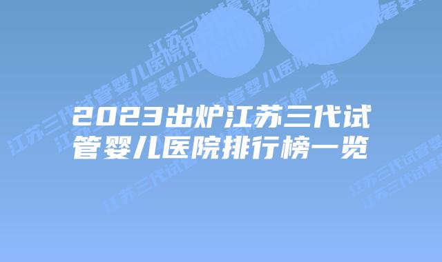 2023出炉江苏三代试管婴儿医院排行榜一览