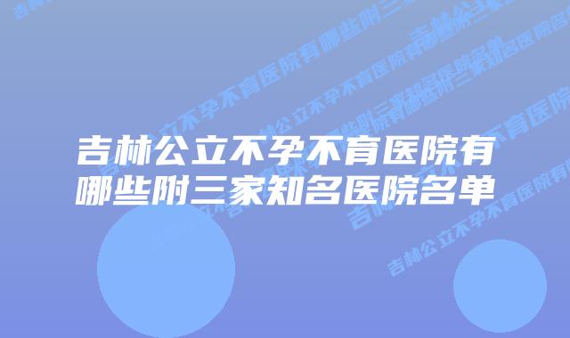 吉林公立不孕不育医院有哪些附三家知名医院名单