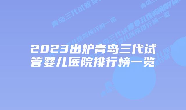 2023出炉青岛三代试管婴儿医院排行榜一览