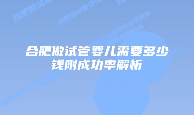 合肥做试管婴儿需要多少钱附成功率解析