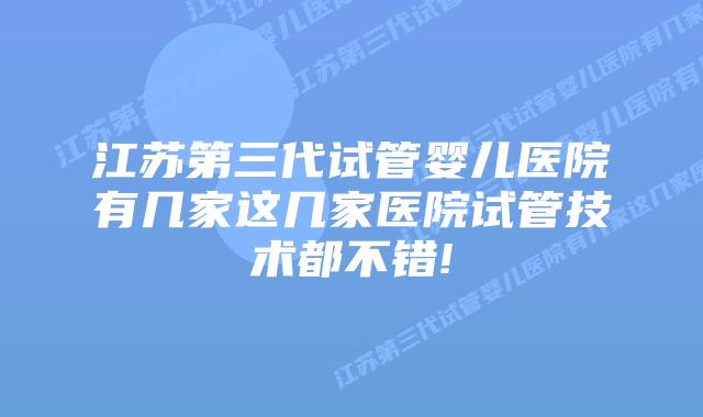 江苏第三代试管婴儿医院有几家这几家医院试管技术都不错!