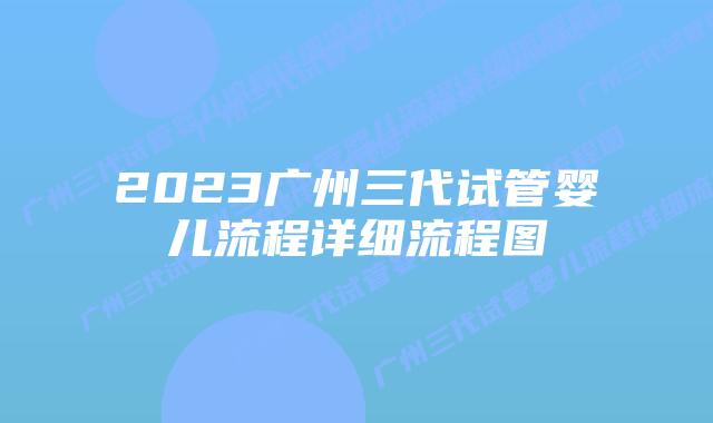 2023广州三代试管婴儿流程详细流程图