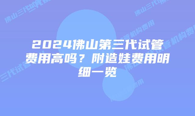 2024佛山第三代试管费用高吗？附造娃费用明细一览