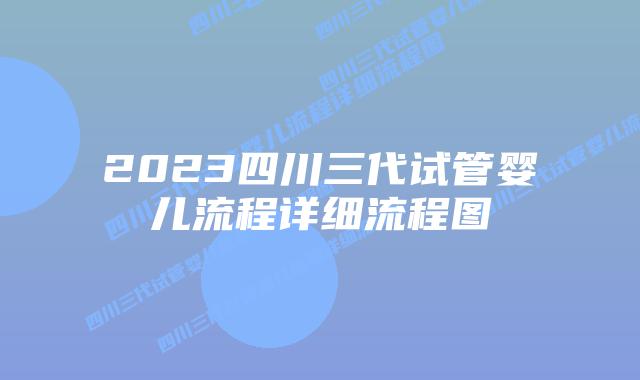 2023四川三代试管婴儿流程详细流程图