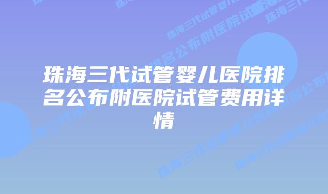 珠海三代试管婴儿医院排名公布附医院试管费用详情