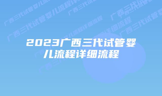 2023广西三代试管婴儿流程详细流程