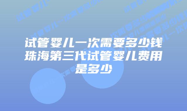 试管婴儿一次需要多少钱珠海第三代试管婴儿费用是多少