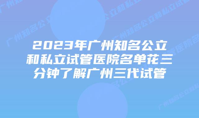 2023年广州知名公立和私立试管医院名单花三分钟了解广州三代试管