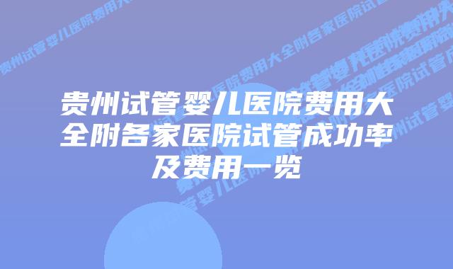 贵州试管婴儿医院费用大全附各家医院试管成功率及费用一览