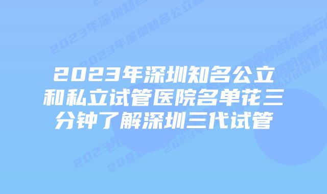 2023年深圳知名公立和私立试管医院名单花三分钟了解深圳三代试管