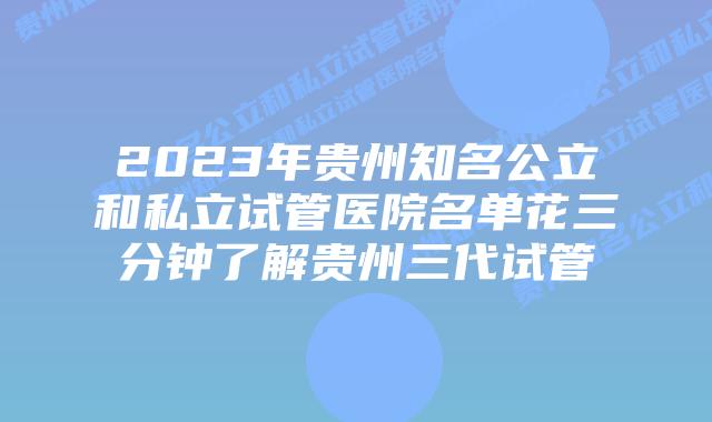2023年贵州知名公立和私立试管医院名单花三分钟了解贵州三代试管