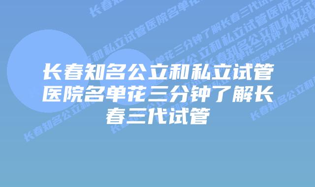 长春知名公立和私立试管医院名单花三分钟了解长春三代试管