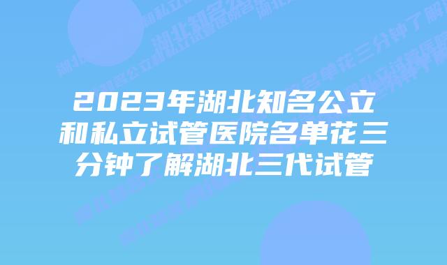 2023年湖北知名公立和私立试管医院名单花三分钟了解湖北三代试管