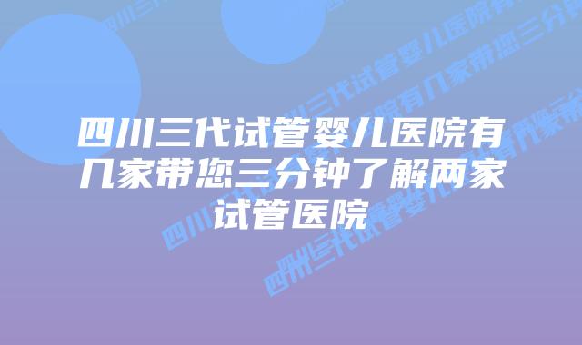 四川三代试管婴儿医院有几家带您三分钟了解两家试管医院