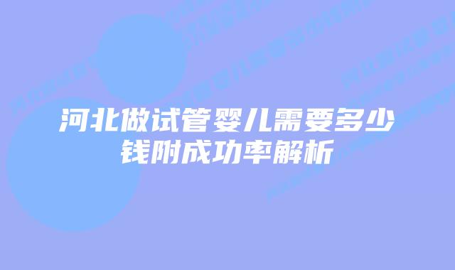 河北做试管婴儿需要多少钱附成功率解析