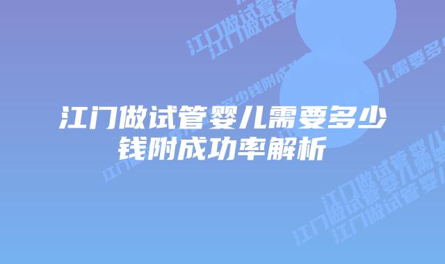 江门做试管婴儿需要多少钱附成功率解析
