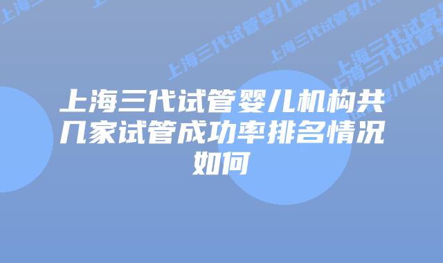 上海三代试管婴儿机构共几家试管成功率排名情况如何