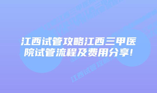 江西试管攻略江西三甲医院试管流程及费用分享!