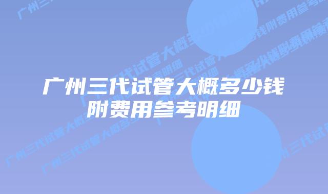 广州三代试管大概多少钱附费用参考明细