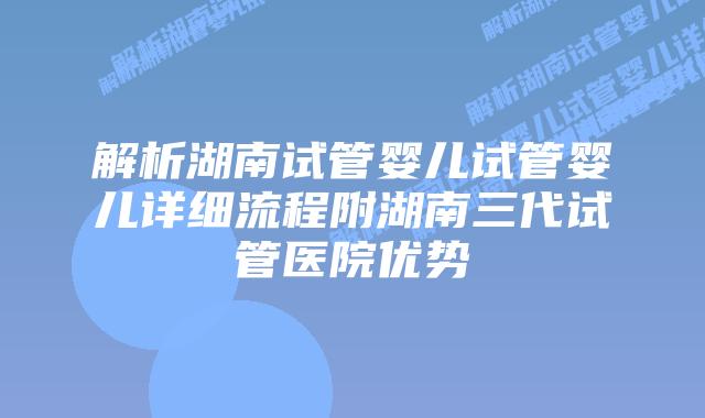 解析湖南试管婴儿试管婴儿详细流程附湖南三代试管医院优势