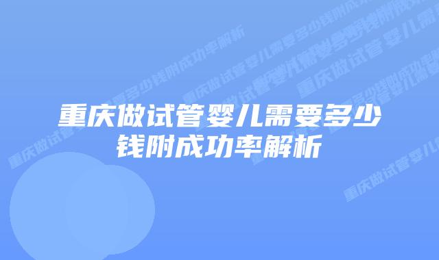 重庆做试管婴儿需要多少钱附成功率解析