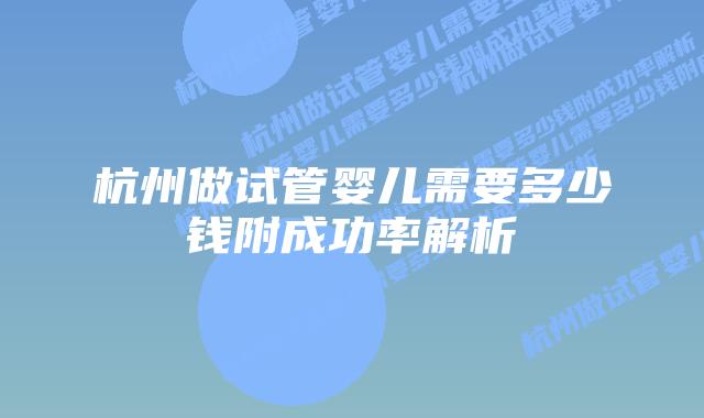 杭州做试管婴儿需要多少钱附成功率解析